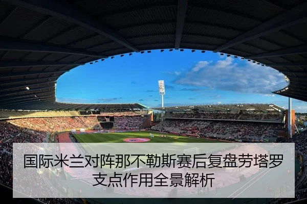 国际米兰对阵那不勒斯赛后复盘劳塔罗支点作用全景解析