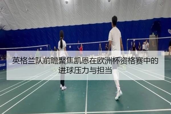 英格兰队前瞻聚焦凯恩在欧洲杯资格赛中的进球压力与担当