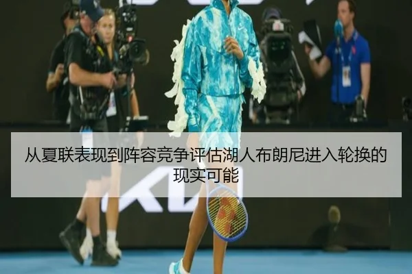 从夏联表现到阵容竞争评估湖人布朗尼进入轮换的现实可能