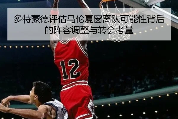 多特蒙德评估马伦夏窗离队可能性背后的阵容调整与转会考量