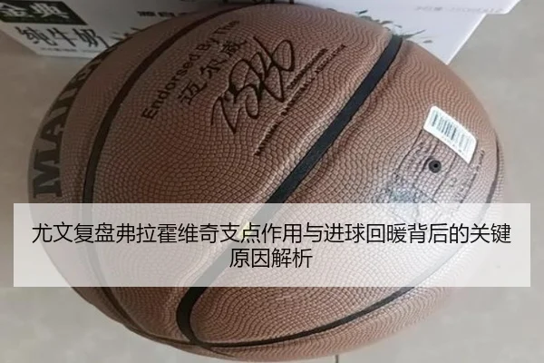 尤文复盘弗拉霍维奇支点作用与进球回暖背后的关键原因解析