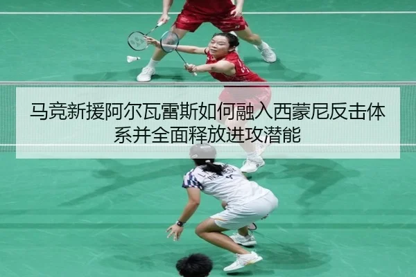 马竞新援阿尔瓦雷斯如何融入西蒙尼反击体系并全面释放进攻潜能