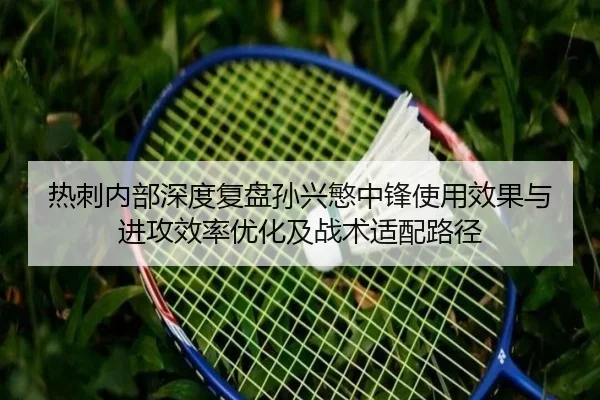 热刺内部深度复盘孙兴慜中锋使用效果与进攻效率优化及战术适配路径