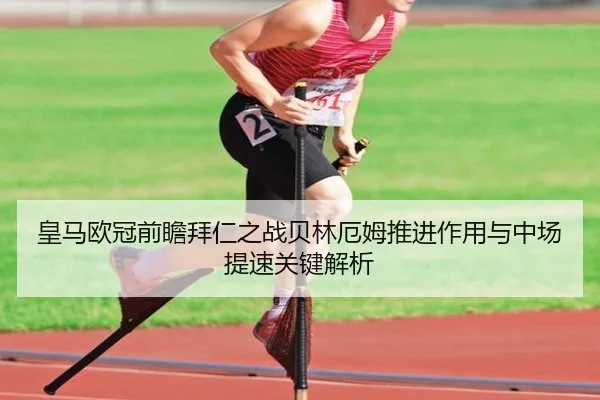 皇马欧冠前瞻拜仁之战贝林厄姆推进作用与中场提速关键解析