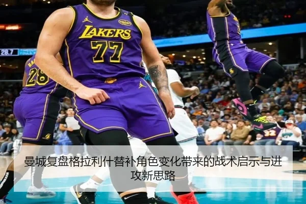 曼城复盘格拉利什替补角色变化带来的战术启示与进攻新思路