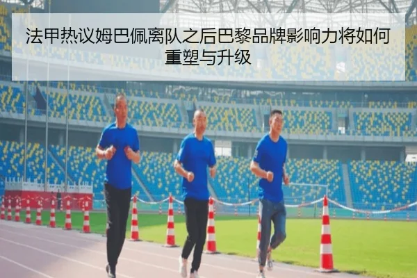 法甲热议姆巴佩离队之后巴黎品牌影响力将如何重塑与升级