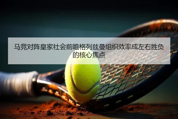 马竞对阵皇家社会前瞻格列兹曼组织效率成左右胜负的核心焦点
