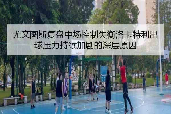 尤文图斯复盘中场控制失衡洛卡特利出球压力持续加剧的深层原因