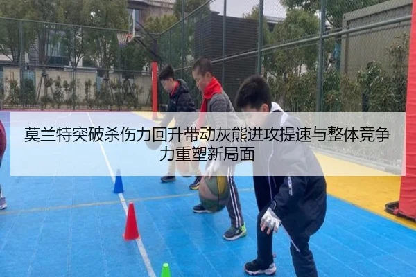 莫兰特突破杀伤力回升带动灰熊进攻提速与整体竞争力重塑新局面