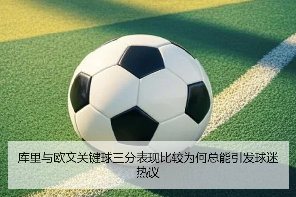 库里与欧文关键球三分表现比较为何总能引发球迷热议
